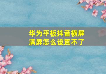 华为平板抖音横屏满屏怎么设置不了