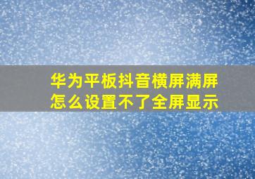 华为平板抖音横屏满屏怎么设置不了全屏显示