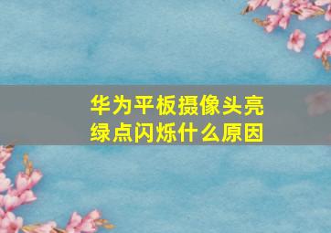 华为平板摄像头亮绿点闪烁什么原因