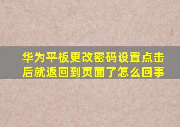 华为平板更改密码设置点击后就返回到页面了怎么回事