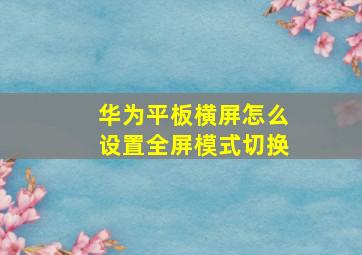 华为平板横屏怎么设置全屏模式切换