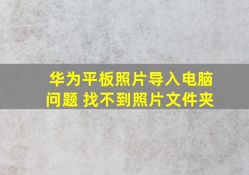 华为平板照片导入电脑问题 找不到照片文件夹