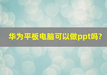 华为平板电脑可以做ppt吗?