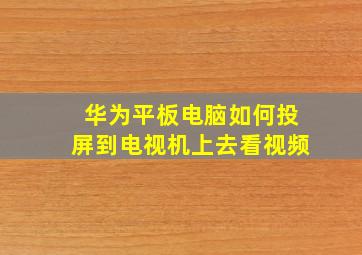 华为平板电脑如何投屏到电视机上去看视频