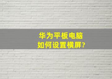 华为平板电脑如何设置横屏?