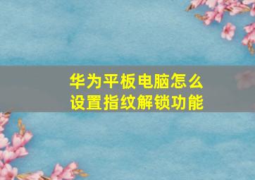 华为平板电脑怎么设置指纹解锁功能