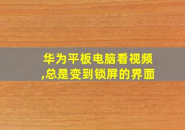 华为平板电脑看视频,总是变到锁屏的界面