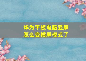 华为平板电脑竖屏怎么变横屏模式了