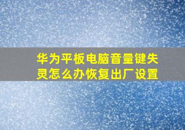 华为平板电脑音量键失灵怎么办恢复出厂设置