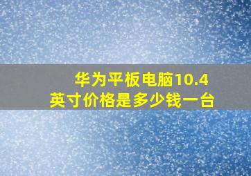 华为平板电脑10.4英寸价格是多少钱一台