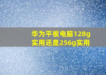 华为平板电脑128g实用还是256g实用