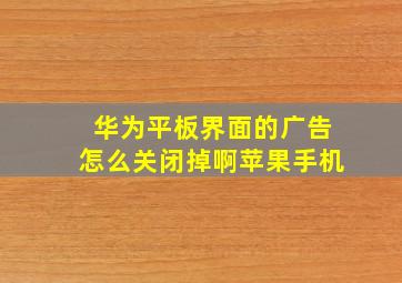 华为平板界面的广告怎么关闭掉啊苹果手机