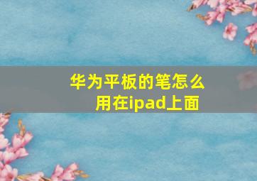 华为平板的笔怎么用在ipad上面