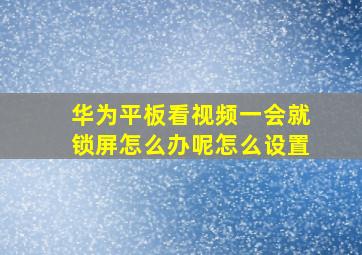 华为平板看视频一会就锁屏怎么办呢怎么设置