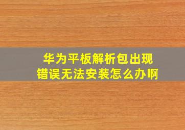 华为平板解析包出现错误无法安装怎么办啊