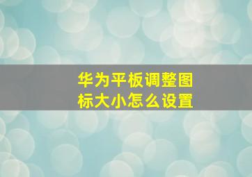 华为平板调整图标大小怎么设置