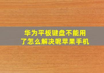 华为平板键盘不能用了怎么解决呢苹果手机