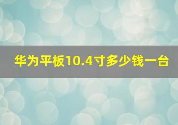 华为平板10.4寸多少钱一台