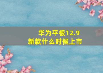 华为平板12.9新款什么时候上市