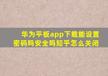 华为平板app下载能设置密码吗安全吗知乎怎么关闭