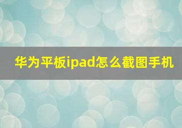 华为平板ipad怎么截图手机