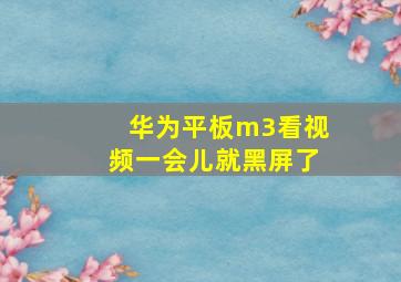 华为平板m3看视频一会儿就黑屏了