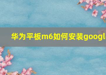 华为平板m6如何安装google