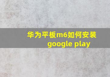 华为平板m6如何安装google play