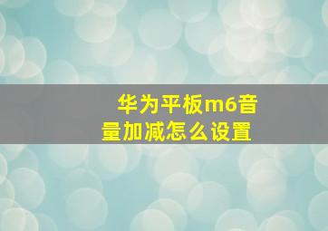 华为平板m6音量加减怎么设置