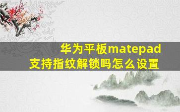 华为平板matepad支持指纹解锁吗怎么设置