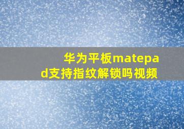 华为平板matepad支持指纹解锁吗视频