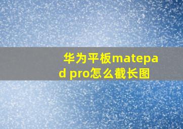 华为平板matepad pro怎么截长图