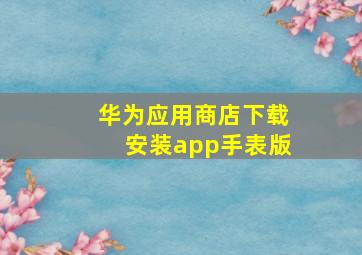 华为应用商店下载安装app手表版