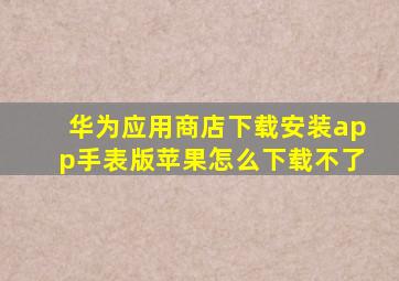 华为应用商店下载安装app手表版苹果怎么下载不了