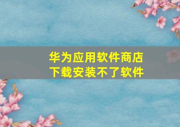 华为应用软件商店下载安装不了软件