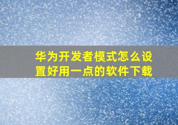 华为开发者模式怎么设置好用一点的软件下载