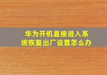 华为开机直接进入系统恢复出厂设置怎么办