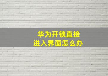 华为开锁直接进入界面怎么办