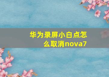 华为录屏小白点怎么取消nova7