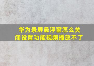 华为录屏悬浮窗怎么关闭设置功能视频播放不了