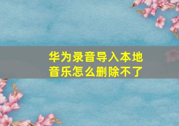 华为录音导入本地音乐怎么删除不了