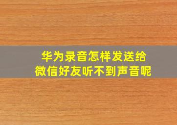 华为录音怎样发送给微信好友听不到声音呢