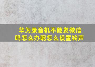 华为录音机不能发微信吗怎么办呢怎么设置铃声