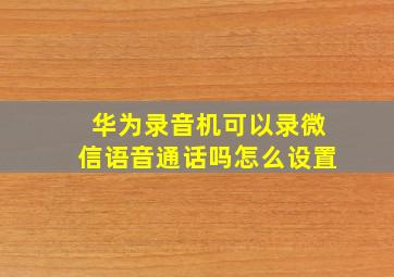 华为录音机可以录微信语音通话吗怎么设置