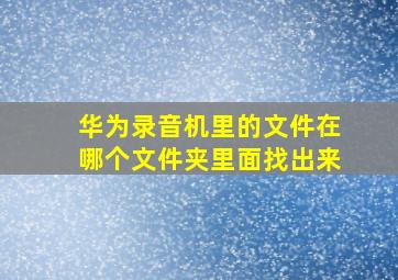 华为录音机里的文件在哪个文件夹里面找出来