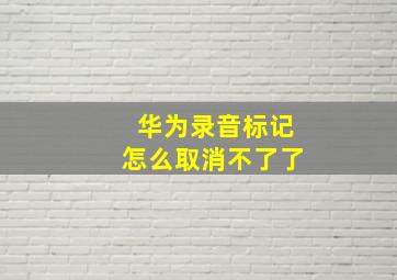 华为录音标记怎么取消不了了