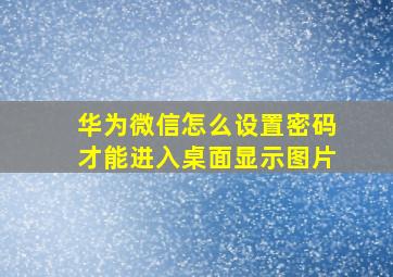 华为微信怎么设置密码才能进入桌面显示图片