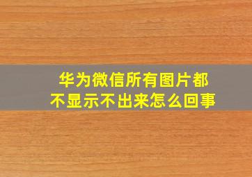 华为微信所有图片都不显示不出来怎么回事