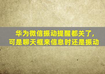 华为微信振动提醒都关了,可是聊天框来信息时还是振动