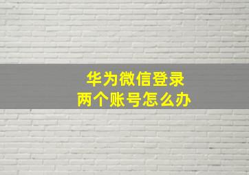 华为微信登录两个账号怎么办